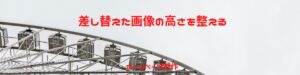 差し替えた画像の高さを整えるというブログ記事の画像です。